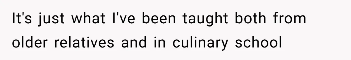 It's just what I've been taught both from older relatives and in culinary school