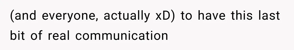 (and everyone, actually xD) to have this last bit of real communication