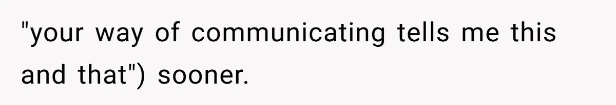 "your way of communicating tells me this and that") sooner.