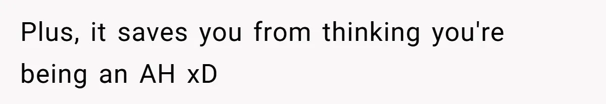 Plus, it saves you from thinking you're being an AH xD