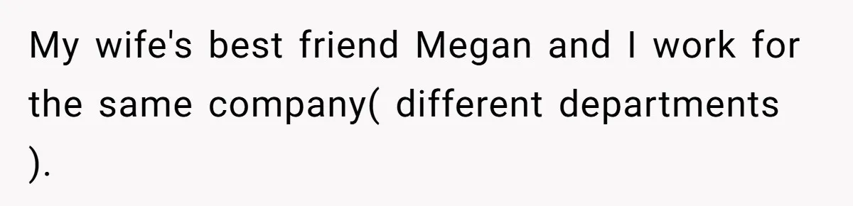 My wife's best friend Megan and I work for the same company( different departments ).