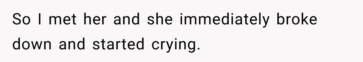 So I met her and she immediately broke down and started crying.