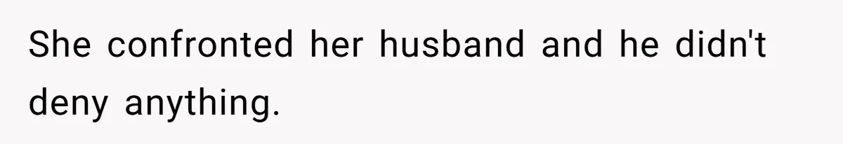 She confronted her husband and he didn't deny anything.