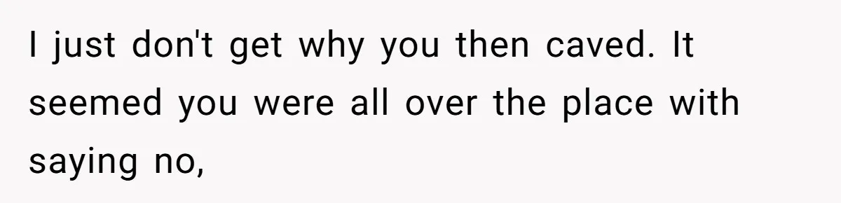 I just don't get why you then caved. It seemed you were all over the place with saying no,