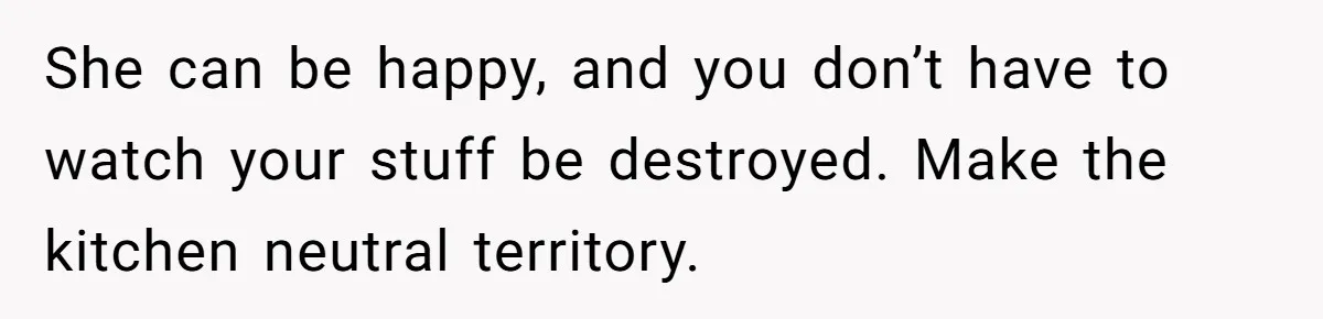 She can be happy, and you don’t have to watch your stuff be destroyed. Make the kitchen neutral territory.