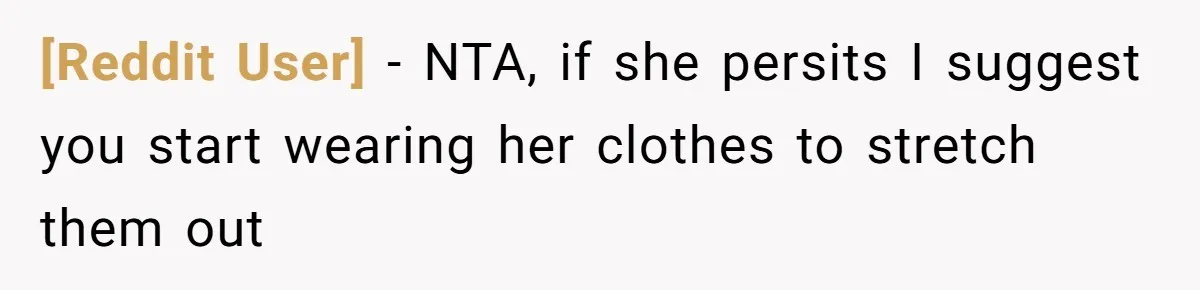 [Reddit User] − NTA, if she persits I suggest you start wearing her clothes to stretch them out