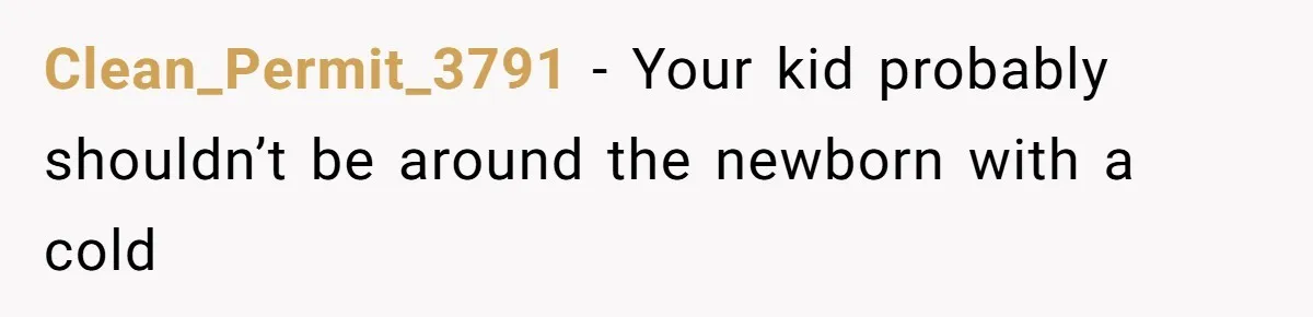 Clean_Permit_3791 − Your kid probably shouldn’t be around the newborn with a cold