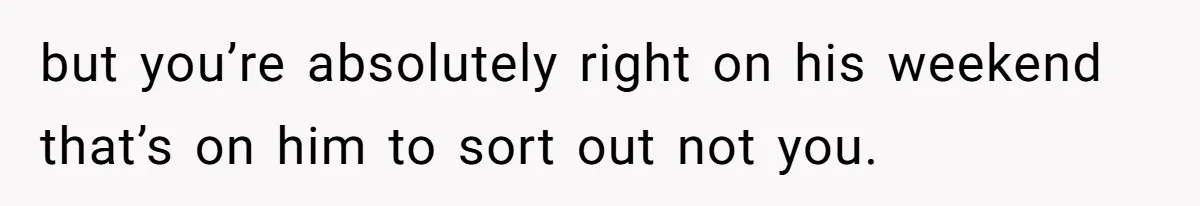 but you’re absolutely right on his weekend that’s on him to sort out not you.