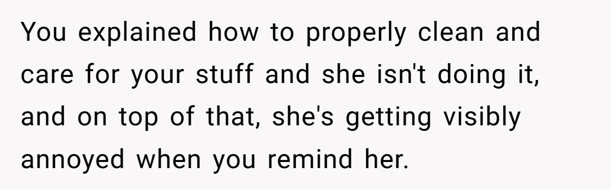 You explained how to properly clean and care for your stuff and she isn't doing it, and on top of that, she's getting visibly annoyed when you remind her.