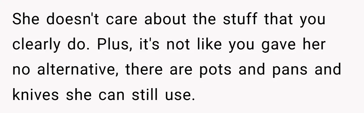 She doesn't care about the stuff that you clearly do. Plus, it's not like you gave her no alternative, there are pots and pans and knives she can still use.