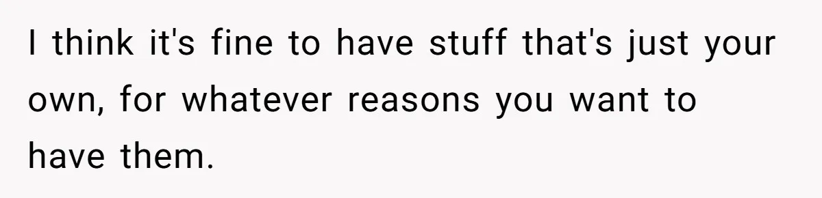 I think it's fine to have stuff that's just your own, for whatever reasons you want to have them.