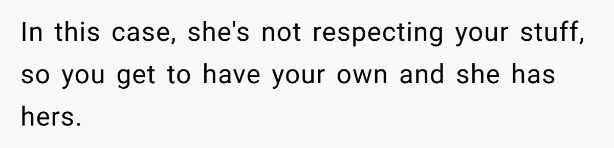 In this case, she's not respecting your stuff, so you get to have your own and she has hers.