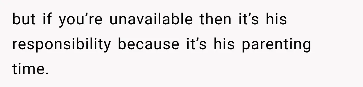 but if you’re unavailable then it’s his responsibility because it’s his parenting time.