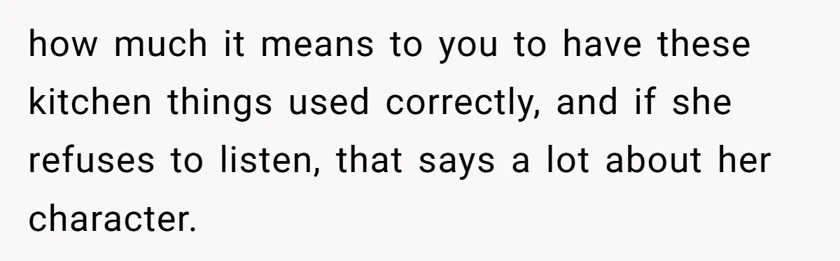 how much it means to you to have these kitchen things used correctly, and if she refuses to listen, that says a lot about her character.