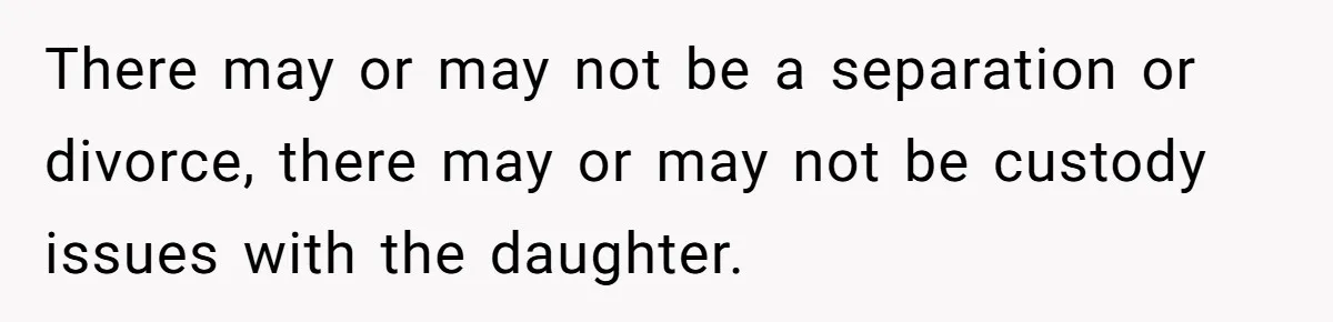 There may or may not be a separation or divorce, there may or may not be custody issues with the daughter.