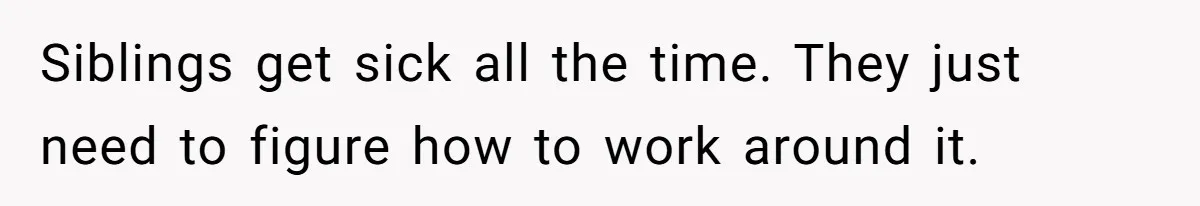 Siblings get sick all the time. They just need to figure how to work around it.