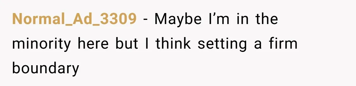 Normal_Ad_3309 − Maybe I’m in the minority here but I think setting a firm boundary