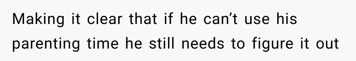 Making it clear that if he can’t use his parenting time he still needs to figure it out