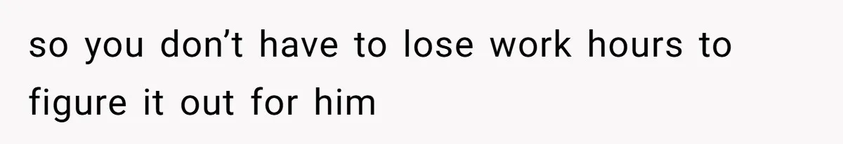 so you don’t have to lose work hours to figure it out for him