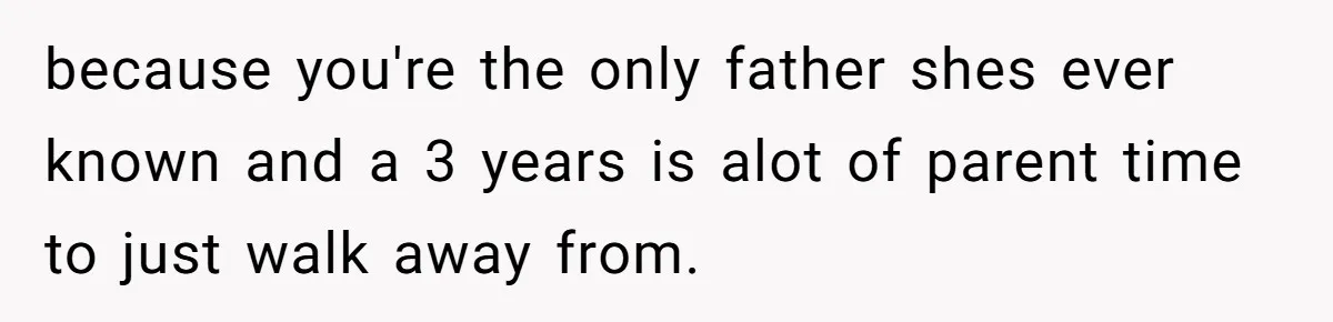 because you're the only father shes ever known and a 3 years is alot of parent time to just walk away from.