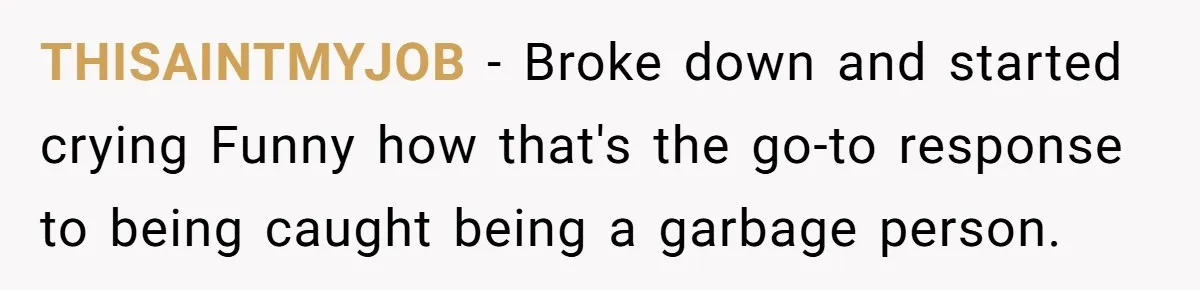 THISAINTMYJOB − Broke down and started crying Funny how that's the go-to response to being caught being a garbage person.