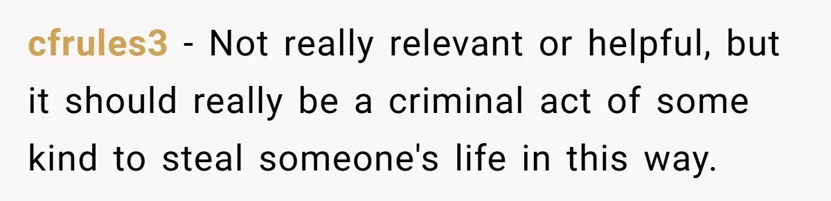 cfrules3 − Not really relevant or helpful, but it should really be a criminal act of some kind to steal someone's life in this way.