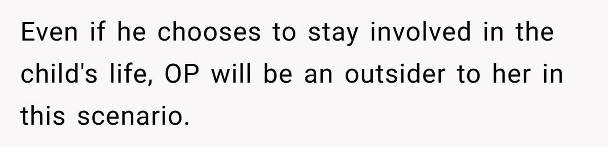 Even if he chooses to stay involved in the child's life, OP will be an outsider to her in this scenario.