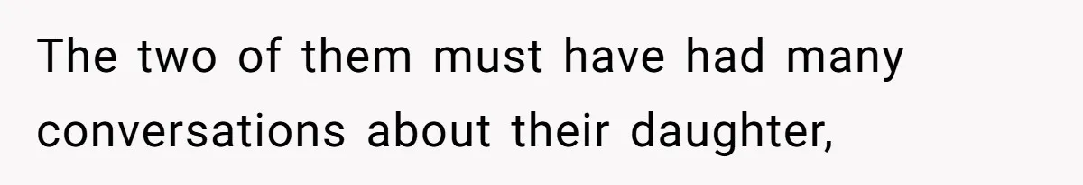 The two of them must have had many conversations about their daughter,