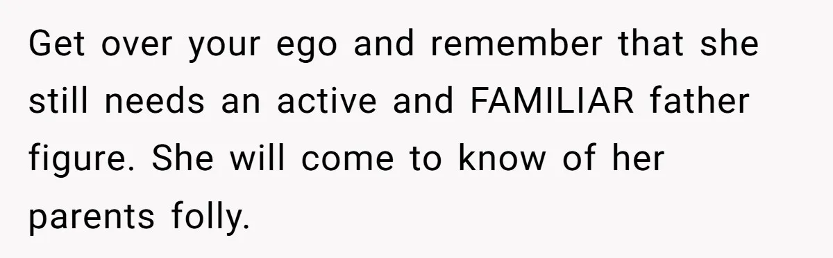 Get over your ego and remember that she still needs an active and FAMILIAR father figure. She will come to know of her parents folly.