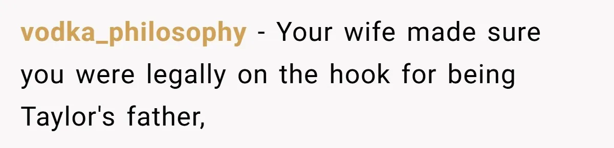 vodka_philosophy − Your wife made sure you were legally on the hook for being Taylor's father,