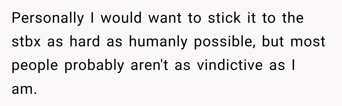 Personally I would want to stick it to the stbx as hard as humanly possible, but most people probably aren't as vindictive as I am.
