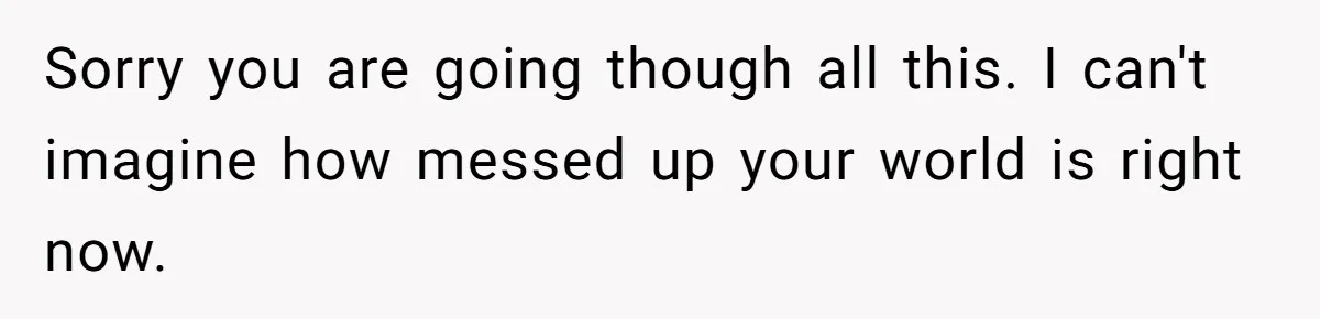 Sorry you are going though all this. I can't imagine how messed up your world is right now.