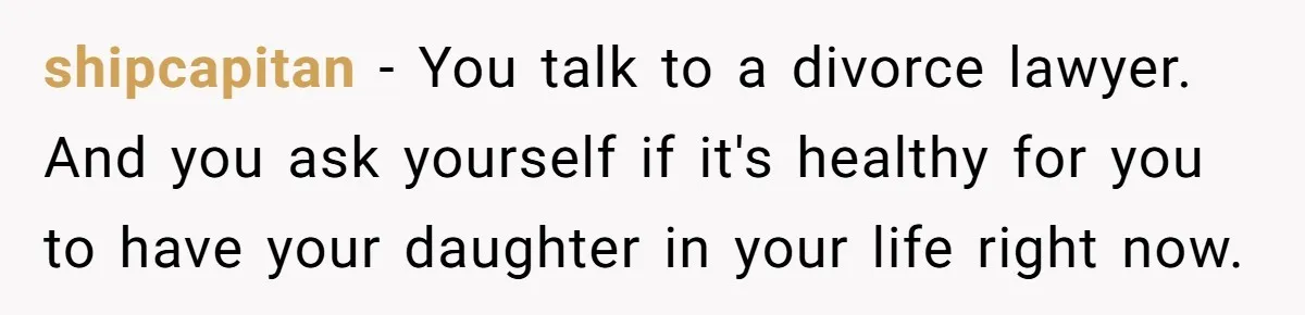 shipcapitan − You talk to a divorce lawyer. And you ask yourself if it's healthy for you to have your daughter in your life right now.