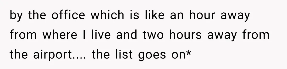 by the office which is like an hour away from where I live and two hours away from the airport.... the list goes on*