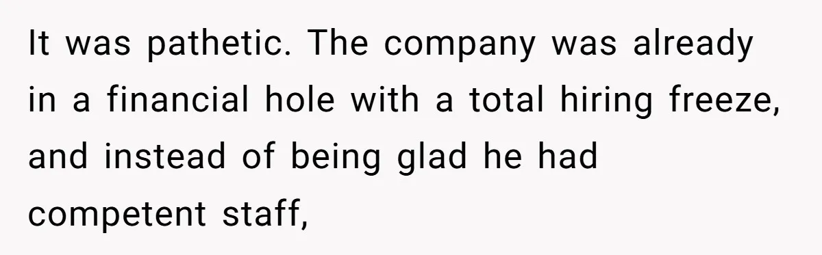 It was pathetic. The company was already in a financial hole with a total hiring freeze, and instead of being glad he had competent staff,
