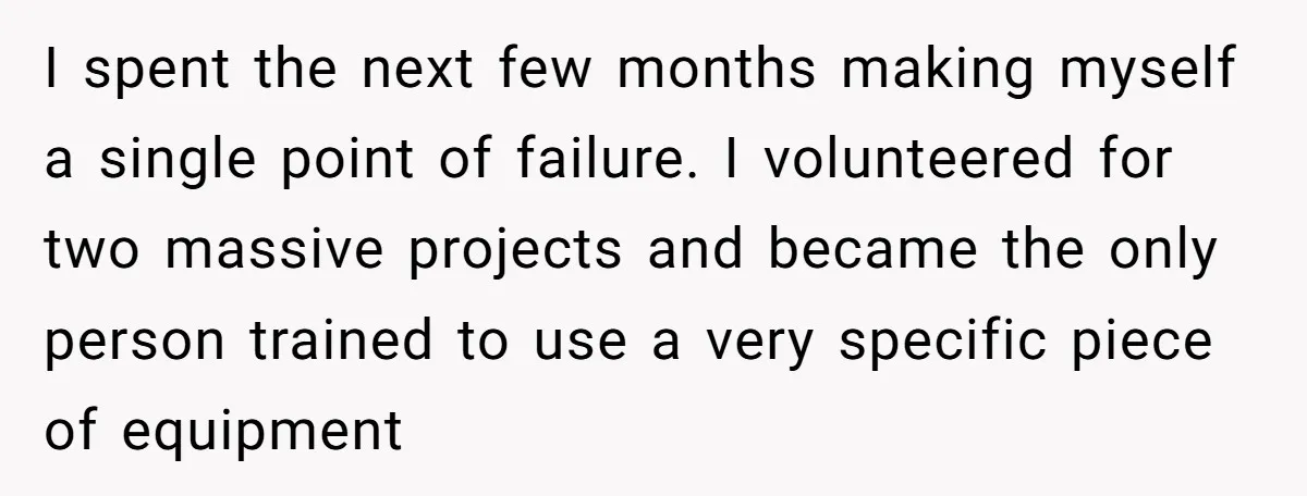 I spent the next few months making myself a single point of failure. I volunteered for two massive projects and became the only person trained to use a very specific...