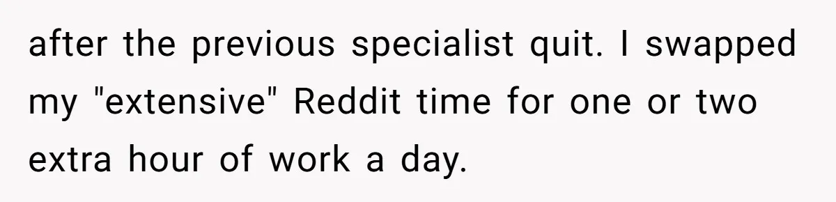 after the previous specialist quit. I swapped my "extensive" Reddit time for one or two extra hour of work a day.