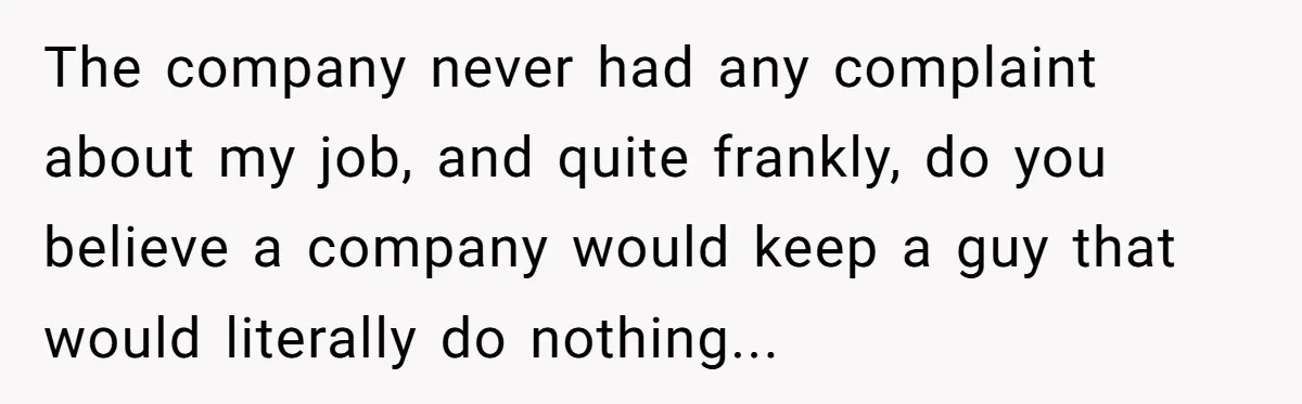 The company never had any complaint about my job, and quite frankly, do you believe a company would keep a guy that would literally do nothing...