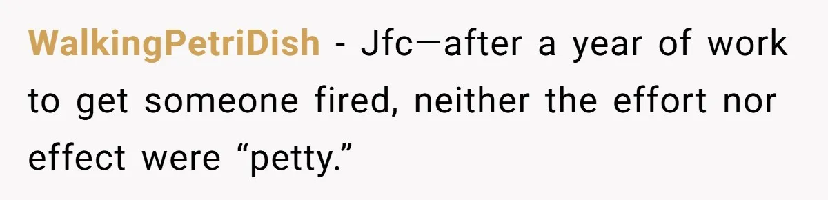 WalkingPetriDish − Jfc—after a year of work to get someone fired, neither the effort nor effect were “petty.”