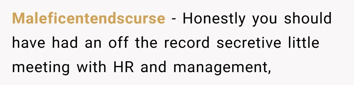 Maleficentendscurse − Honestly you should have had an off the record secretive little meeting with HR and management,