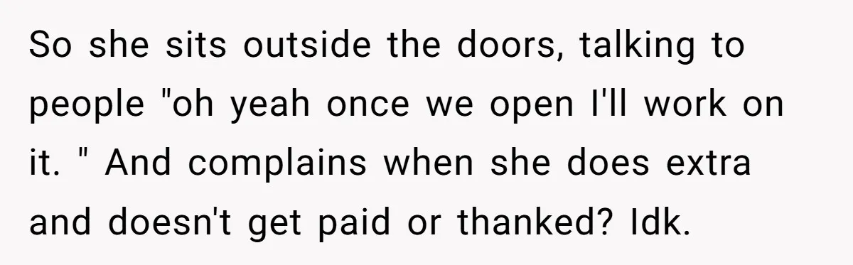 So she sits outside the doors, talking to people "oh yeah once we open I'll work on it. " And complains when she does extra and doesn't get paid or...
