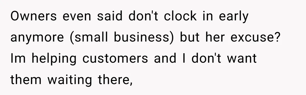 Owners even said don't clock in early anymore (small business) but her excuse? Im helping customers and I don't want them waiting there,