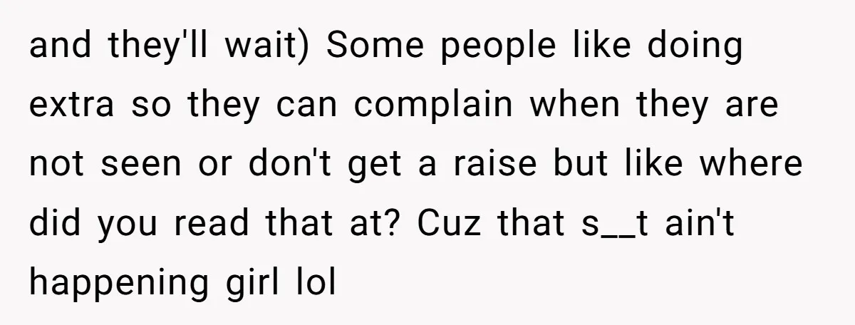 and they'll wait) Some people like doing extra so they can complain when they are not seen or don't get a raise but like where did you read that at?...