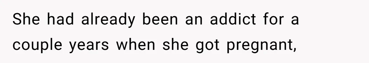 She had already been an addict for a couple years when she got pregnant,