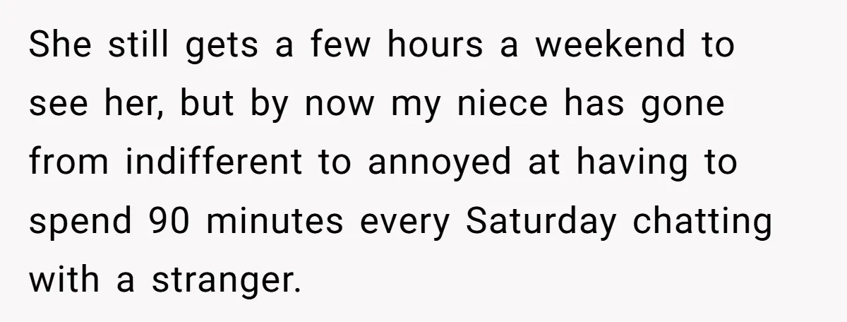 She still gets a few hours a weekend to see her, but by now my niece has gone from indifferent to annoyed at having to spend 90 minutes every Saturday...