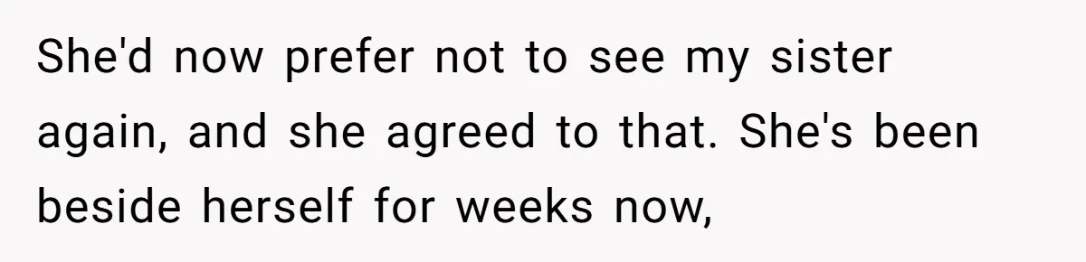 She'd now prefer not to see my sister again, and she agreed to that. She's been beside herself for weeks now,