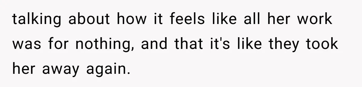 talking about how it feels like all her work was for nothing, and that it's like they took her away again.