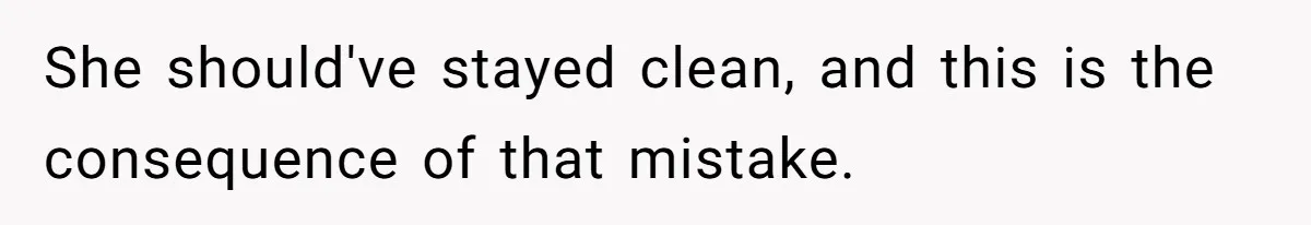 She should've stayed clean, and this is the consequence of that mistake.
