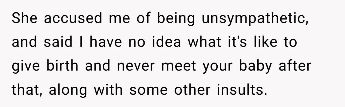 She accused me of being unsympathetic, and said I have no idea what it's like to give birth and never meet your baby after that, along with some other insults.