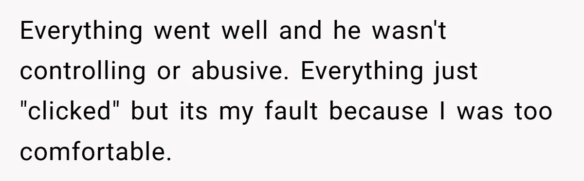 Everything went well and he wasn't controlling or abusive. Everything just "clicked" but its my fault because I was too comfortable.